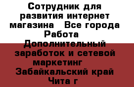 Сотрудник для развития интернет-магазина - Все города Работа » Дополнительный заработок и сетевой маркетинг   . Забайкальский край,Чита г.